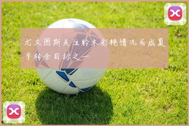 尤文图斯关注铃木彩艳情况或成夏季转会目标之一