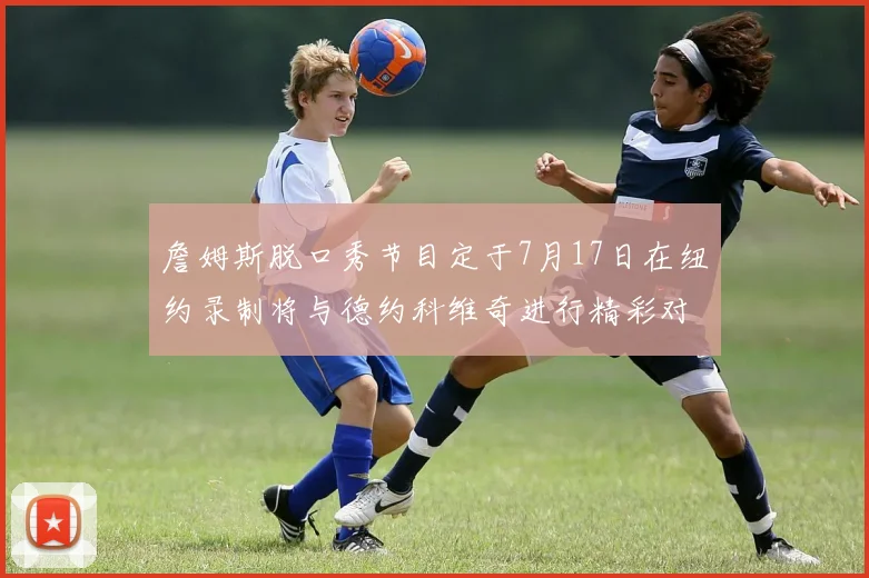 詹姆斯脱口秀节目定于7月17日在纽约录制将与德约科维奇进行精彩对话