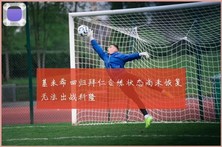 基米希回归拜仁合练状态尚未恢复无法出战科隆