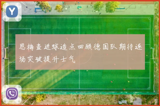 恩梅查进球造点回顾德国队期待逐场突破提升士气
