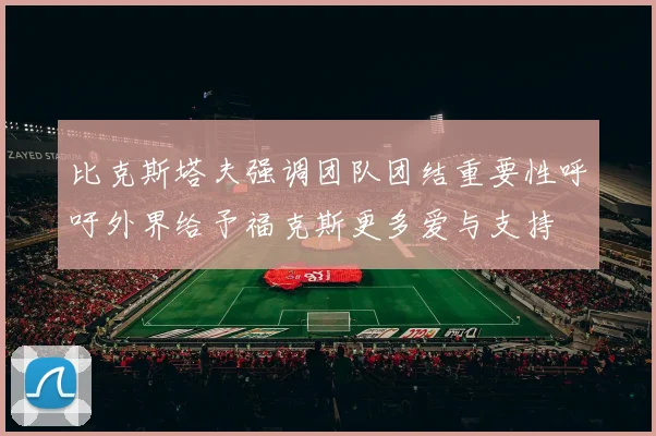 比克斯塔夫强调团队团结重要性呼吁外界给予福克斯更多爱与支持