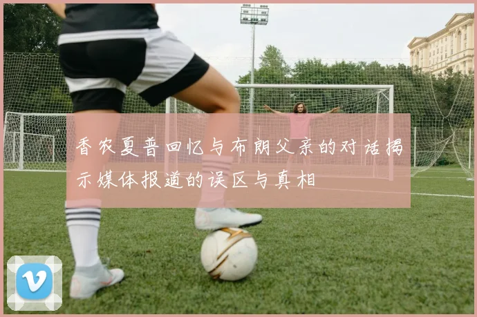 香农夏普回忆与布朗父亲的对话揭示媒体报道的误区与真相