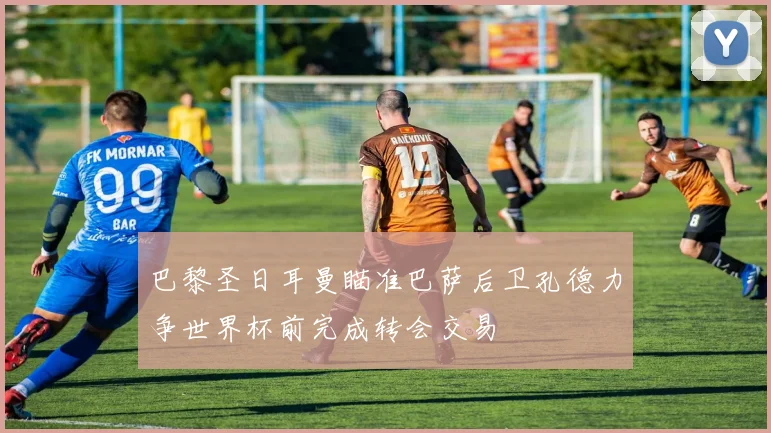 巴黎圣日耳曼瞄准巴萨后卫孔德力争世界杯前完成转会交易
