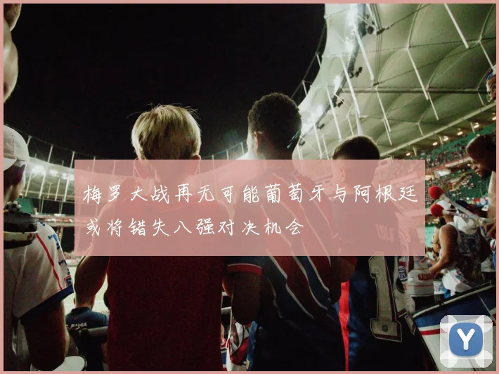 梅罗大战再无可能葡萄牙与阿根廷或将错失八强对决机会