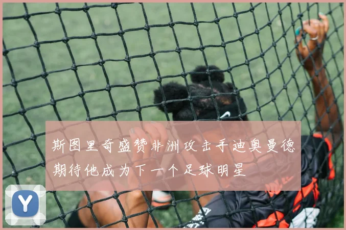 斯图里奇盛赞非洲攻击手迪奥曼德期待他成为下一个足球明星