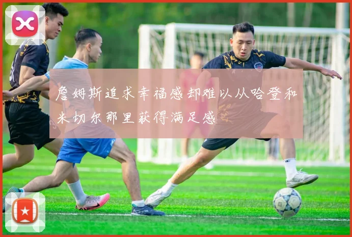 詹姆斯追求幸福感却难以从哈登和米切尔那里获得满足感