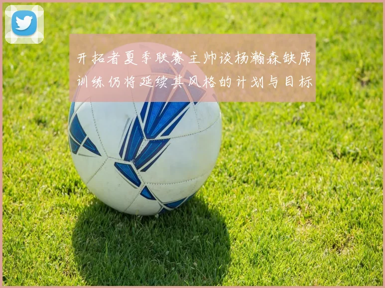 开拓者夏季联赛主帅谈杨瀚森缺席训练仍将延续其风格的计划与目标