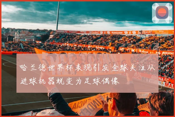 哈兰德世界杯表现引发全球关注从进球机器蜕变为足球偶像